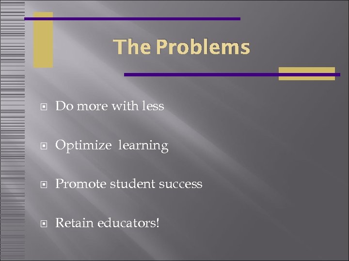 The Problems Do more with less Optimize learning Promote student success Retain educators! 