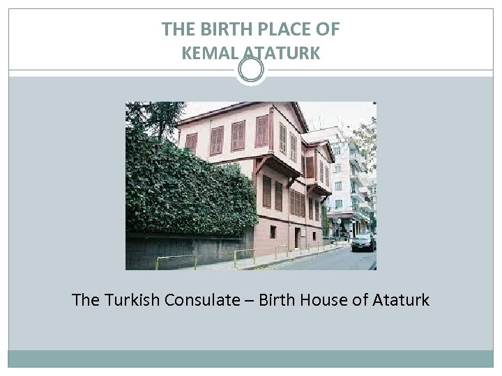 THE BIRTH PLACE OF KEMAL ATATURK The Turkish Consulate – Birth House of Ataturk