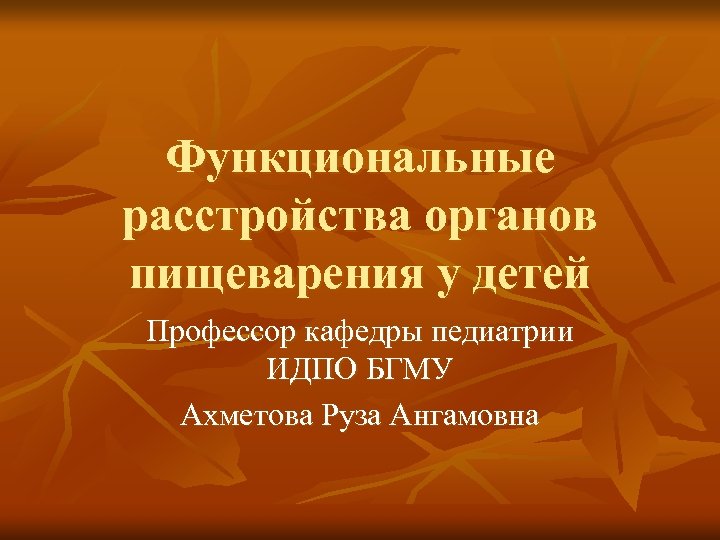 Функциональные расстройства органов пищеварения у детей Профессор кафедры педиатрии ИДПО БГМУ Ахметова Руза Ангамовна