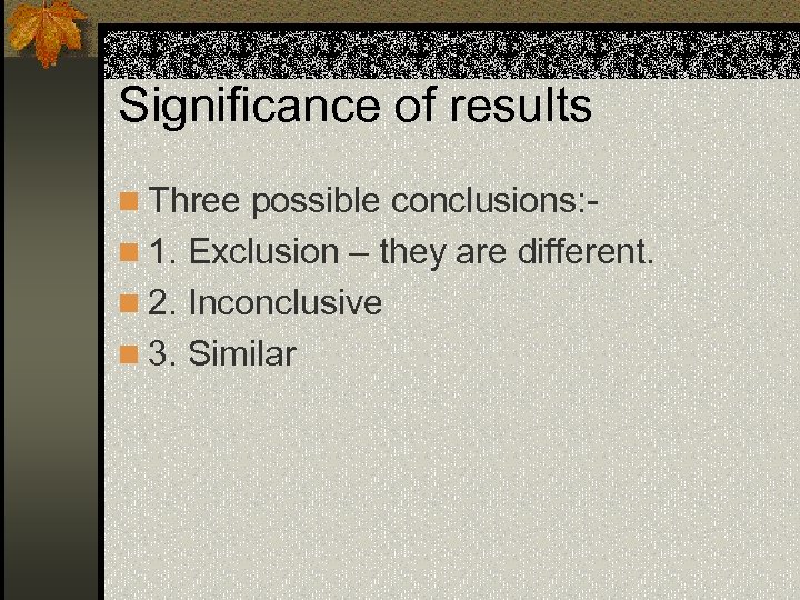 Significance of results n Three possible conclusions: n 1. Exclusion – they are different.
