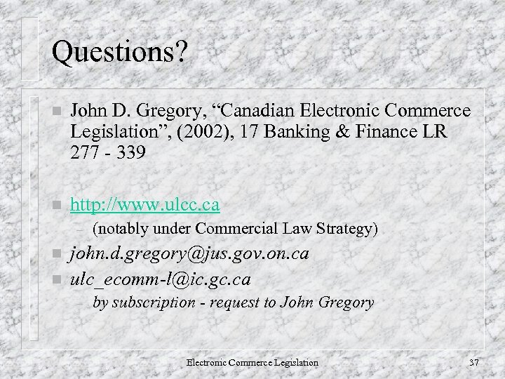 Questions? n John D. Gregory, “Canadian Electronic Commerce Legislation”, (2002), 17 Banking & Finance