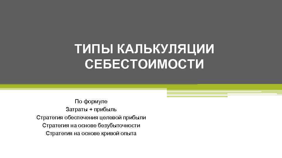 ТИПЫ КАЛЬКУЛЯЦИИ СЕБЕСТОИМОСТИ По формуле Затраты + прибыль Стратегия обеспечения целевой прибыли Стратегия на