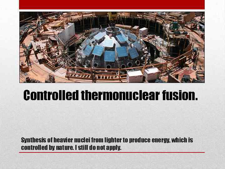 Controlled thermonuclear fusion. Synthesis of heavier nuclei from lighter to produce energy, which is
