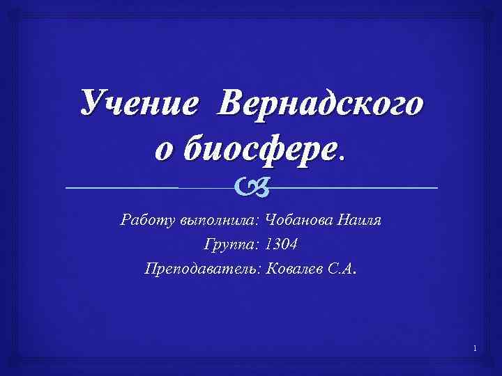 Учение Вернадского о биосфере. Работу выполнила: Чобанова Наиля Группа: 1304 Преподаватель: Ковалев С. А.