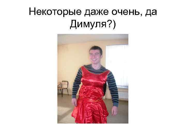 Некоторые даже очень, да Димуля? ) 