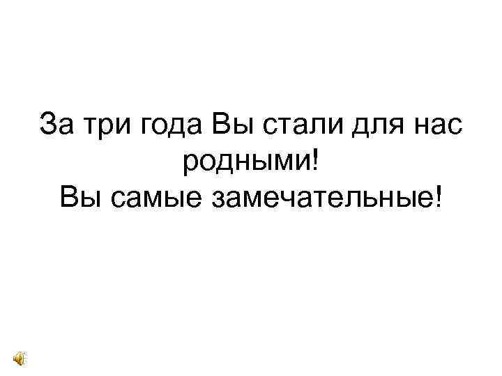 За три года Вы стали для нас родными! Вы самые замечательные! 