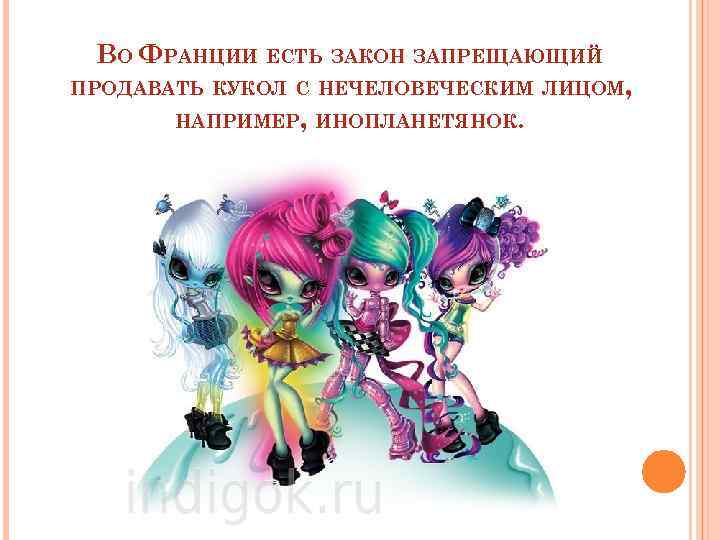 ВО ФРАНЦИИ ЕСТЬ ЗАКОН ЗАПРЕЩАЮЩИЙ ПРОДАВАТЬ КУКОЛ С НЕЧЕЛОВЕЧЕСКИМ ЛИЦОМ, НАПРИМЕР, ИНОПЛАНЕТЯНОК. 