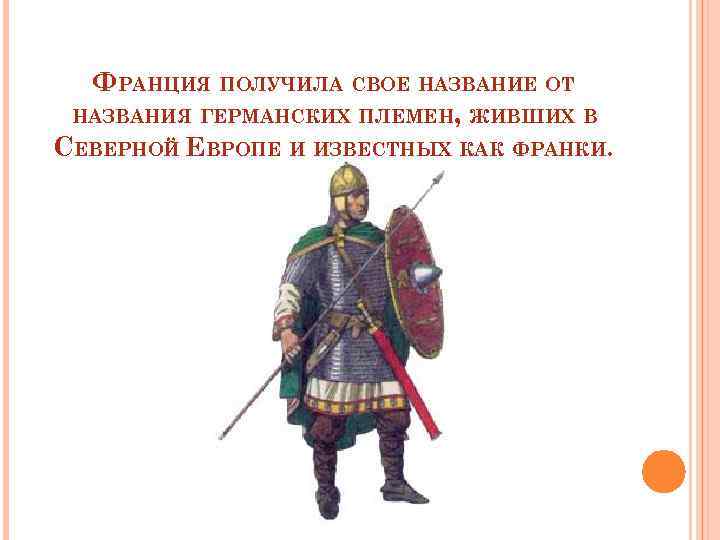 ФРАНЦИЯ ПОЛУЧИЛА СВОЕ НАЗВАНИЕ ОТ НАЗВАНИЯ ГЕРМАНСКИХ ПЛЕМЕН, ЖИВШИХ В СЕВЕРНОЙ ЕВРОПЕ И ИЗВЕСТНЫХ