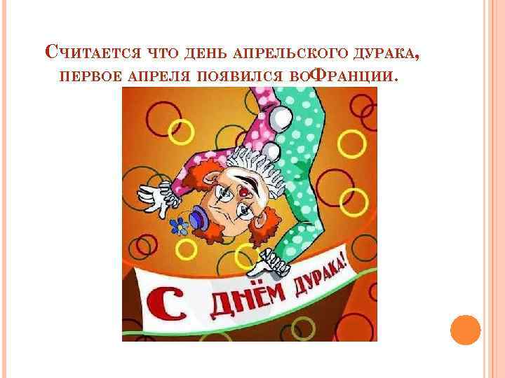 СЧИТАЕТСЯ ЧТО ДЕНЬ АПРЕЛЬСКОГО ДУРАКА, ПЕРВОЕ АПРЕЛЯ ПОЯВИЛСЯ ВОФРАНЦИИ. 