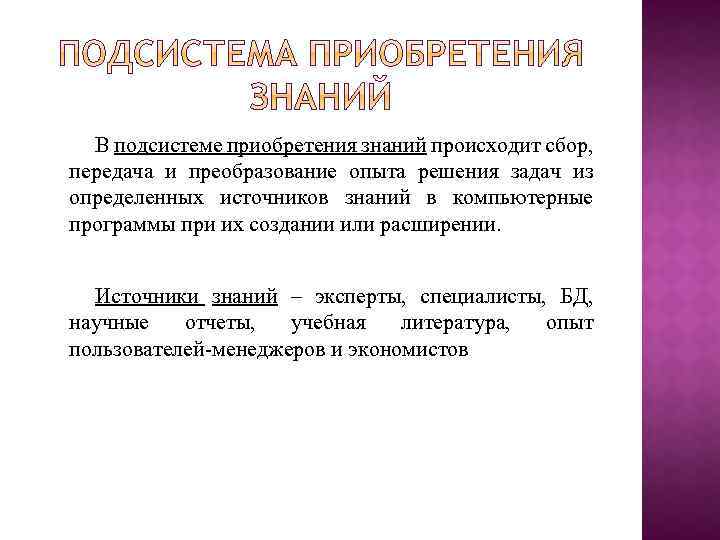 В подсистеме приобретения знаний происходит сбор, передача и преобразование опыта решения задач из определенных