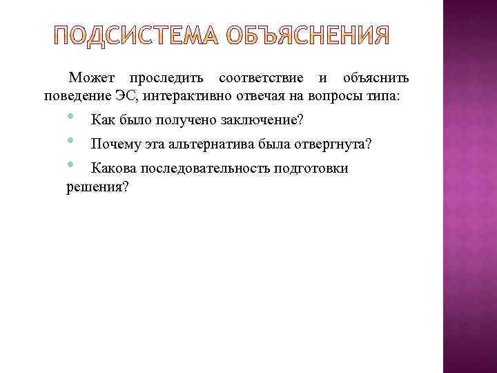 Может проследить соответствие и объяснить поведение ЭС, интерактивно отвечая на вопросы типа: • •