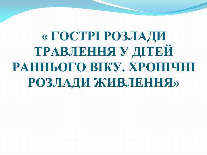  « ГОСТРІ РОЗЛАДИ ТРАВЛЕННЯ У ДІТЕЙ РАННЬОГО ВІКУ. ХРОНІЧНІ РОЗЛАДИ ЖИВЛЕННЯ» 
