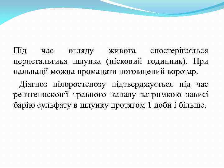 Під час огляду живота спостерігається перистальтика шлунка (пісковий годинник). При пальпації можна промацати потовщений