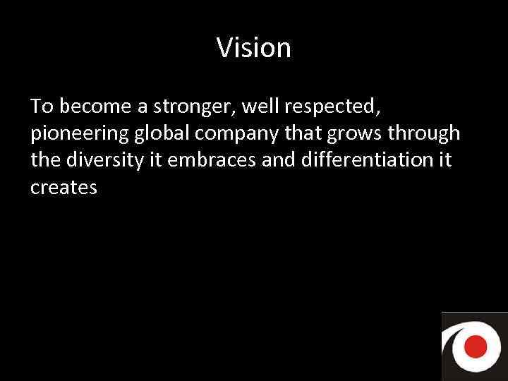 Vision To become a stronger, well respected, pioneering global company that grows through the