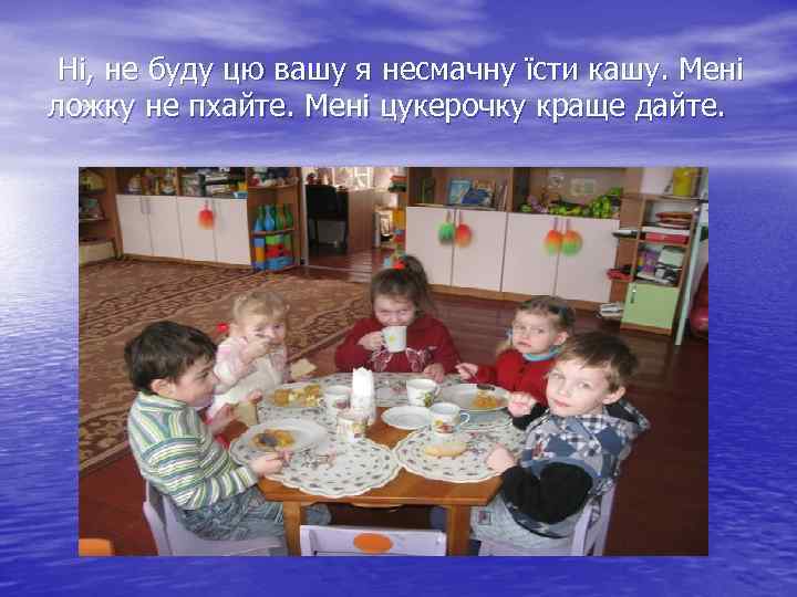  Ні, не буду цю вашу я несмачну їсти кашу. Мені ложку не пхайте.