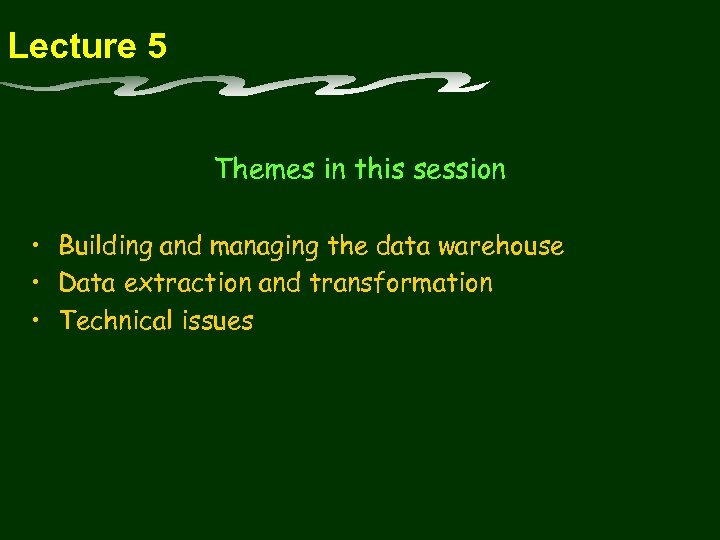 Lecture 5 Themes in this session • Building and managing the data warehouse •