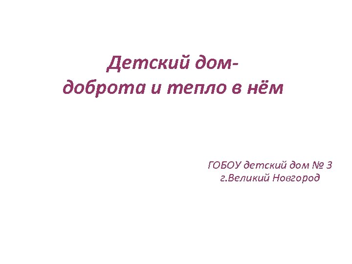 Детский домдоброта и тепло в нём ГОБОУ детский дом № 3 г. Великий Новгород