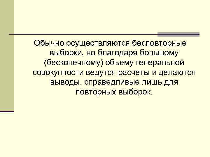 Обычно осуществляются бесповторные выборки, но благодаря большому (бесконечному) объему генеральной совокупности ведутся расчеты и