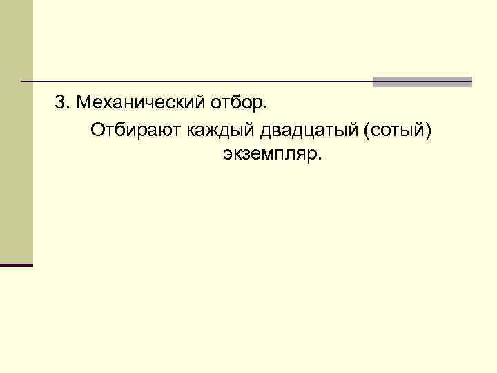 3. Механический отбор. Отбирают каждый двадцатый (сотый) экземпляр. 