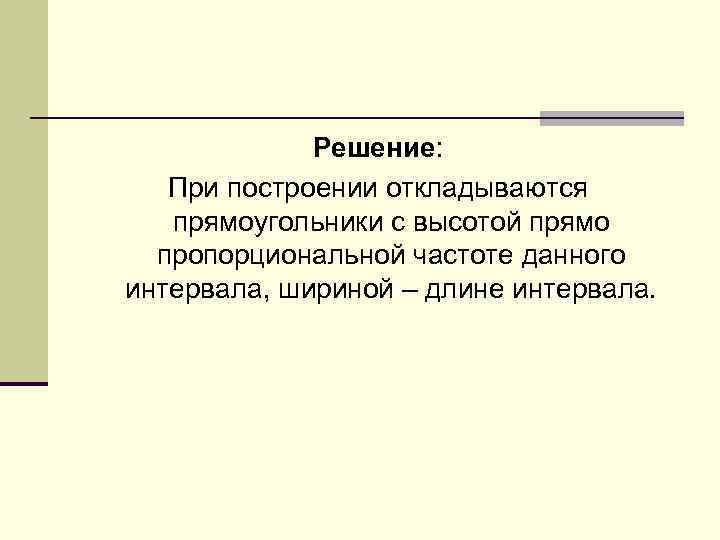 Решение: При построении откладываются прямоугольники с высотой прямо пропорциональной частоте данного интервала, шириной –