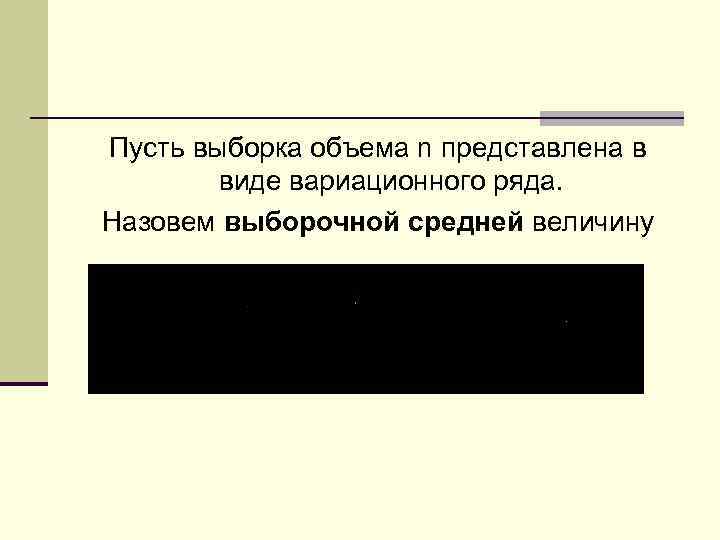 Пусть выборка объема n представлена в виде вариационного ряда. Назовем выборочной средней величину 