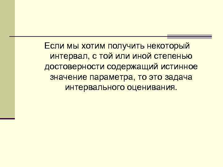 Если мы хотим получить некоторый интервал, с той или иной степенью достоверности содержащий истинное
