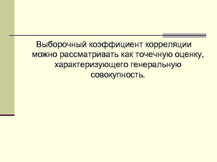 Выборочный коэффициент корреляции можно рассматривать как точечную оценку, характеризующего генеральную совокупность. 