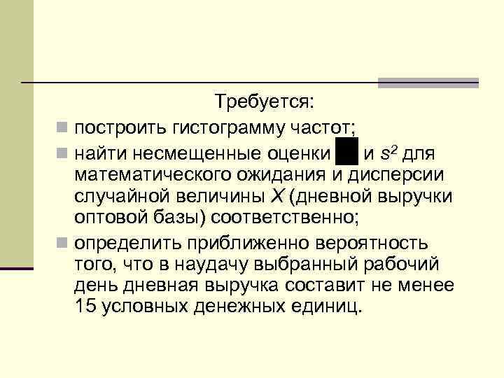 Требуется: n построить гистограмму частот; n найти несмещенные оценки и s 2 для математического