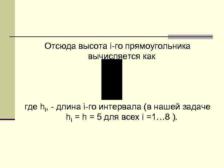 Отсюда высота i-го прямоугольника вычисляется как где hi, - длина i-го интервала (в нашей