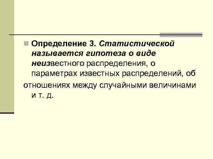 n Определение 3. Статистической называется гипотеза о виде неизвестного распределения, о параметрах известных распределений,