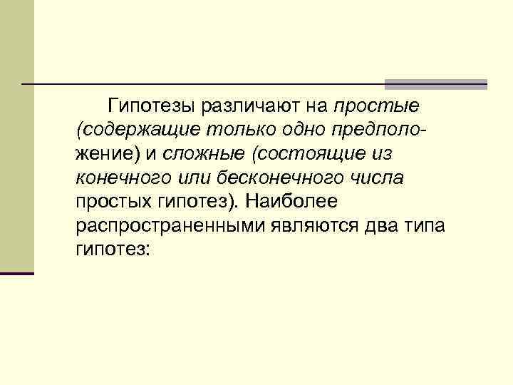 Гипотезы различают на простые (содержащие только одно предположение) и сложные (состоящие из конечного или