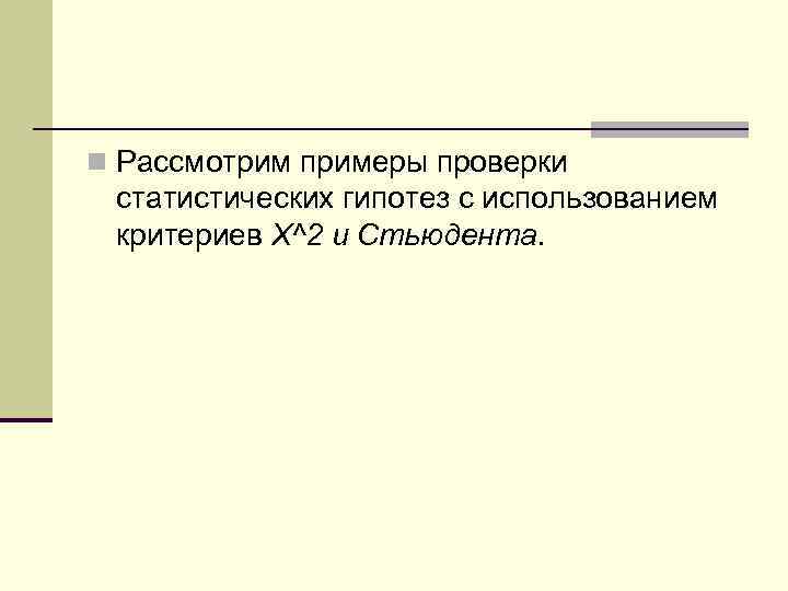 n Рассмотрим примеры проверки статистических гипотез с использованием критериев X^2 и Стьюдента. 