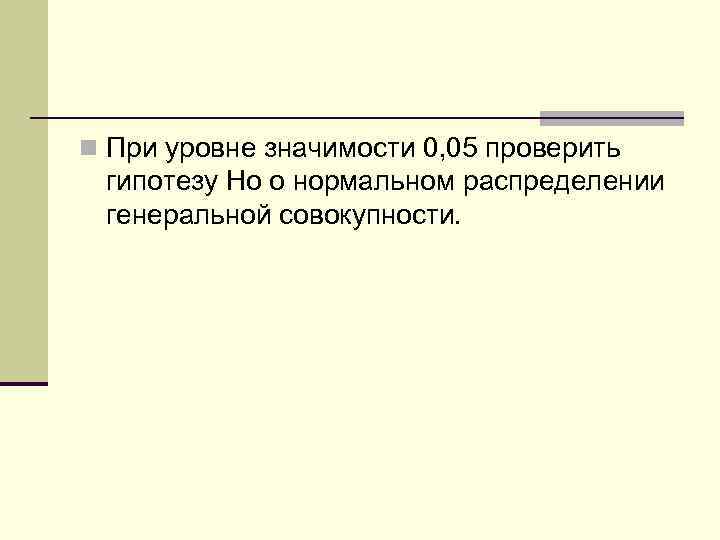 n При уровне значимости 0, 05 проверить гипотезу Hо о нормальном распределении генеральной совокупности.