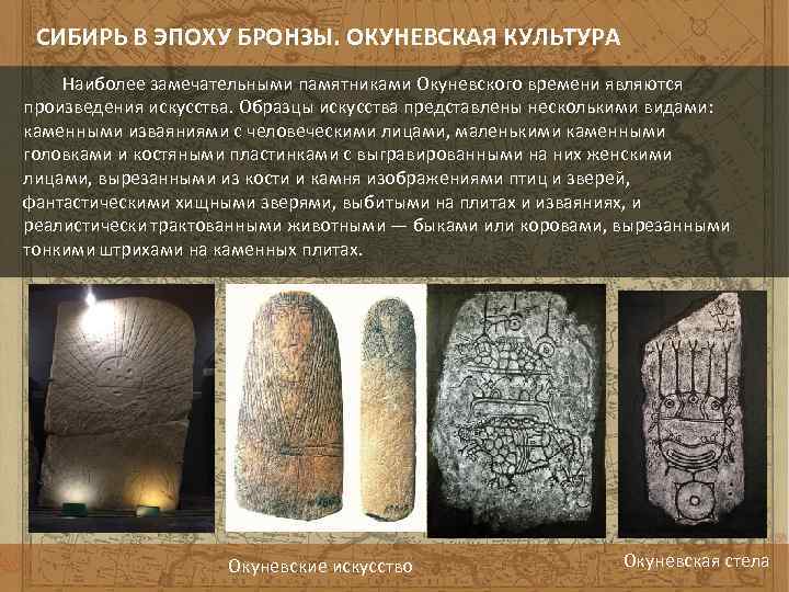 СИБИРЬ В ЭПОХУ БРОНЗЫ. ОКУНЕВСКАЯ КУЛЬТУРА Наиболее замечательными памятниками Окуневского времени являются произведения искусства.