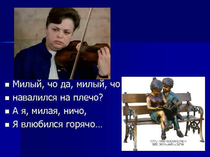 Милый, чо да, милый, чо n навалился на плечо? n А я, милая, ничо,