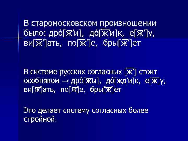 В старомосковском произношении было: дрó[ж’и], дó[ж’и]к, е[ж’]у, ви[ж’]ать, по[ж’]е, бры[ж’]ет В системе русских согласных