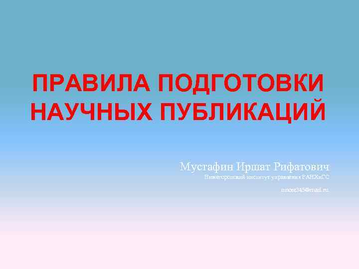 ПРАВИЛА ПОДГОТОВКИ НАУЧНЫХ ПУБЛИКАЦИЙ Мустафин Иршат Рифатович Нижегородский институт управления РАНХи. ГС unost 345@mail.