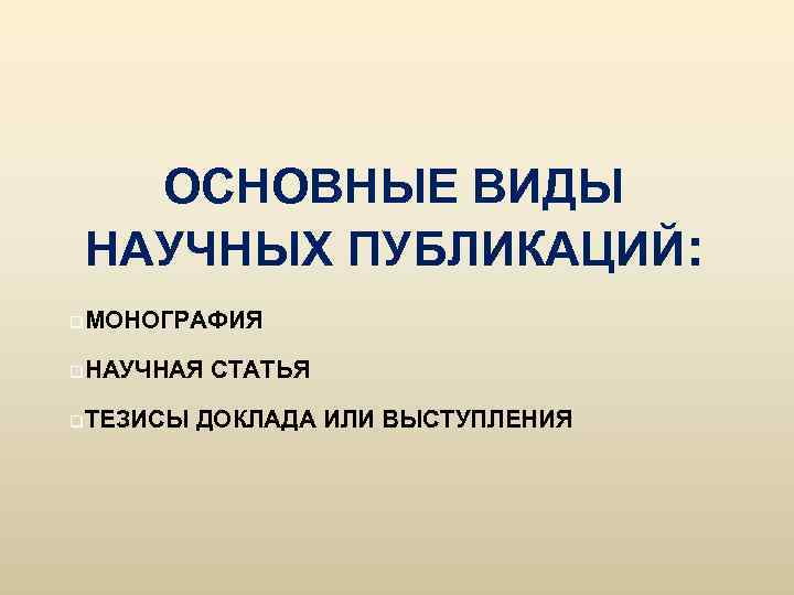 ОСНОВНЫЕ ВИДЫ НАУЧНЫХ ПУБЛИКАЦИЙ: q. МОНОГРАФИЯ q. НАУЧНАЯ q. ТЕЗИСЫ СТАТЬЯ ДОКЛАДА ИЛИ ВЫСТУПЛЕНИЯ