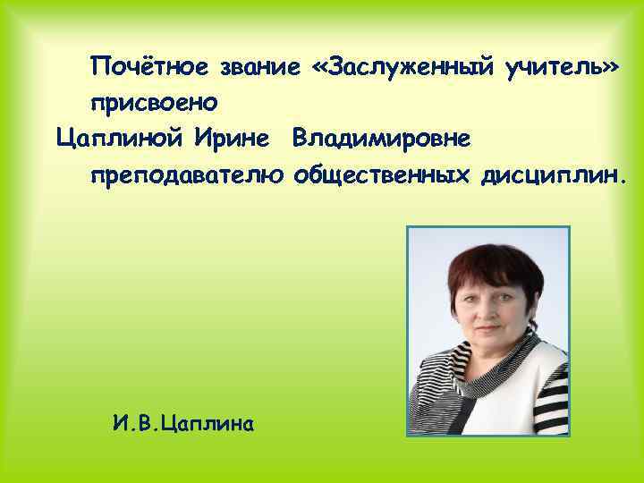 Почётное звание «Заслуженный учитель» присвоено Цаплиной Ирине Владимировне преподавателю общественных дисциплин. И. В. Цаплина