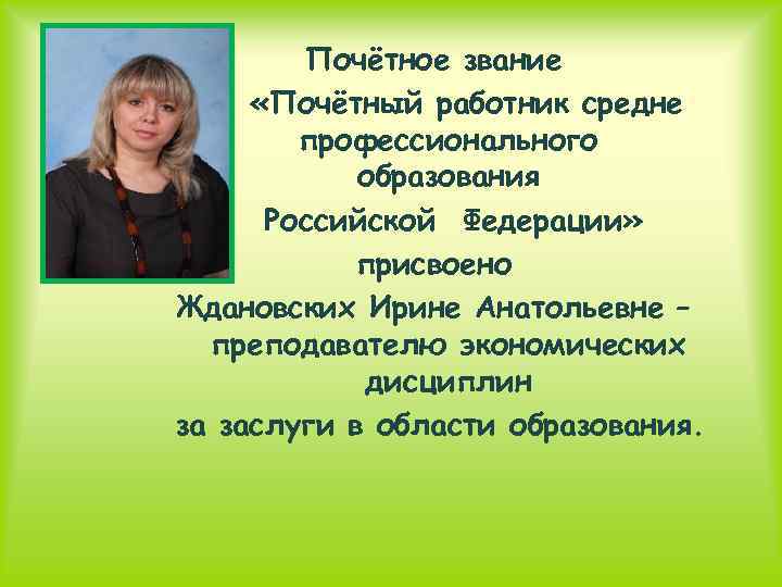 Почётное звание «Почётный работник средне профессионального образования Российской Федерации» присвоено Ждановских Ирине Анатольевне –