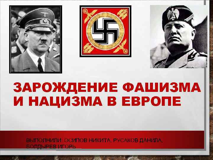 ЗАРОЖДЕНИЕ ФАШИЗМА И НАЦИЗМА В ЕВРОПЕ ВЫПОЛНИЛИ: ОСИПОВ НИКИТА, РУСАКОВ ДАНИЛА, БОЛДЫРЕВ ИГОРЬ 