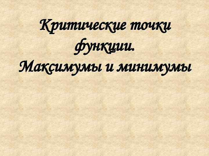 Критические точки функции. Максимумы и минимумы 