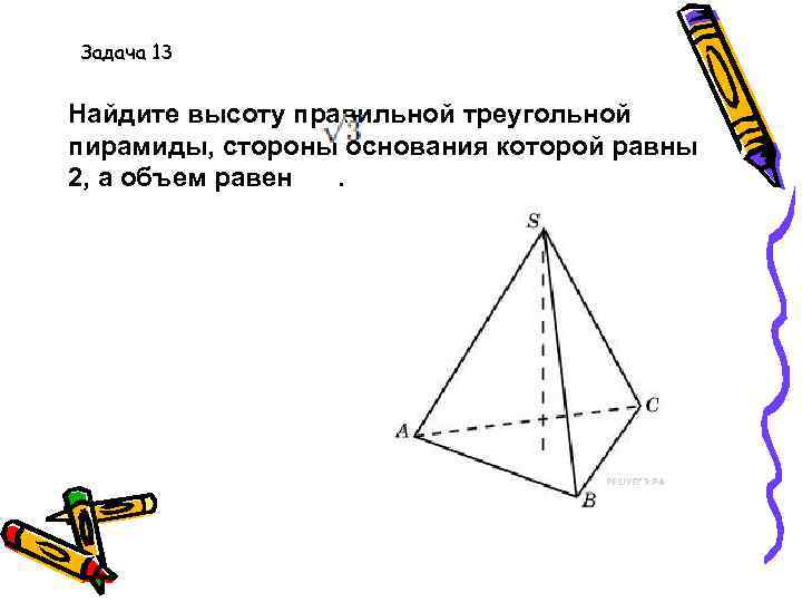 Задача 13 Найдите высоту правильной треугольной пирамиды, стороны основания которой равны 2, а объем