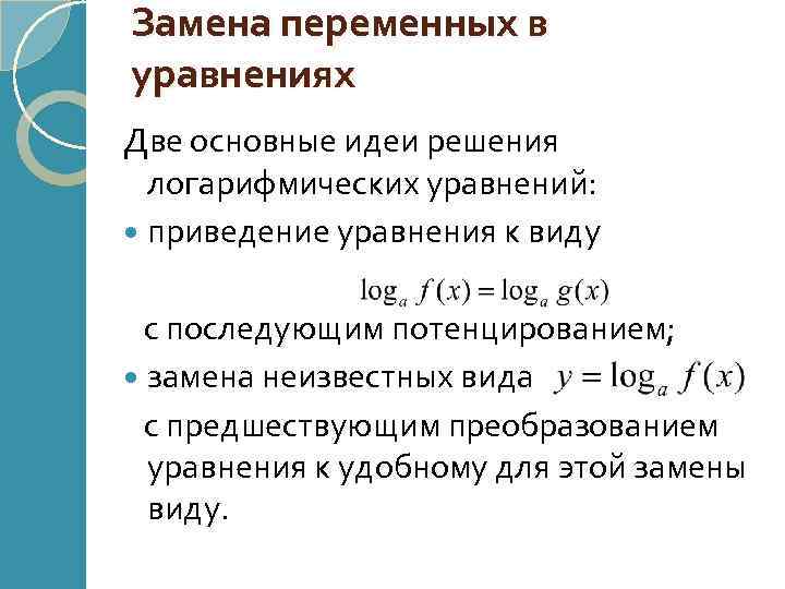 Замена переменных в уравнениях Две основные идеи решения логарифмических уравнений: приведение уравнения к виду