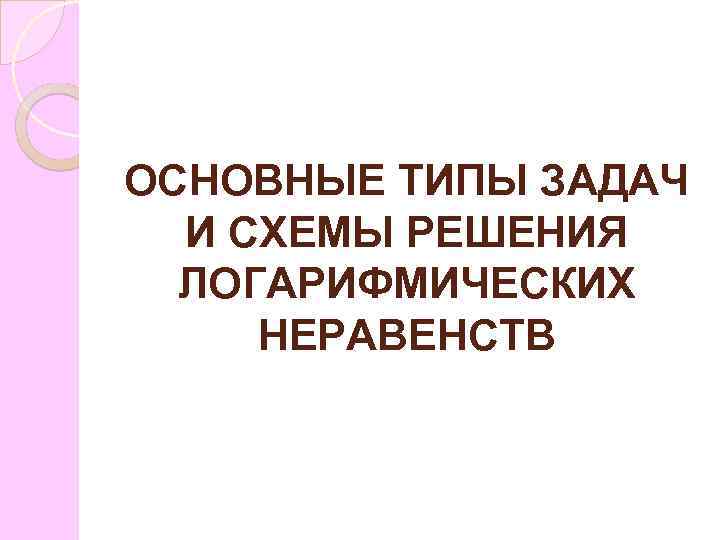 ОСНОВНЫЕ ТИПЫ ЗАДАЧ И СХЕМЫ РЕШЕНИЯ ЛОГАРИФМИЧЕСКИХ НЕРАВЕНСТВ 