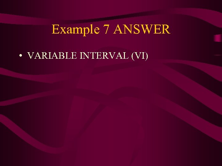Example 7 ANSWER • VARIABLE INTERVAL (VI) 