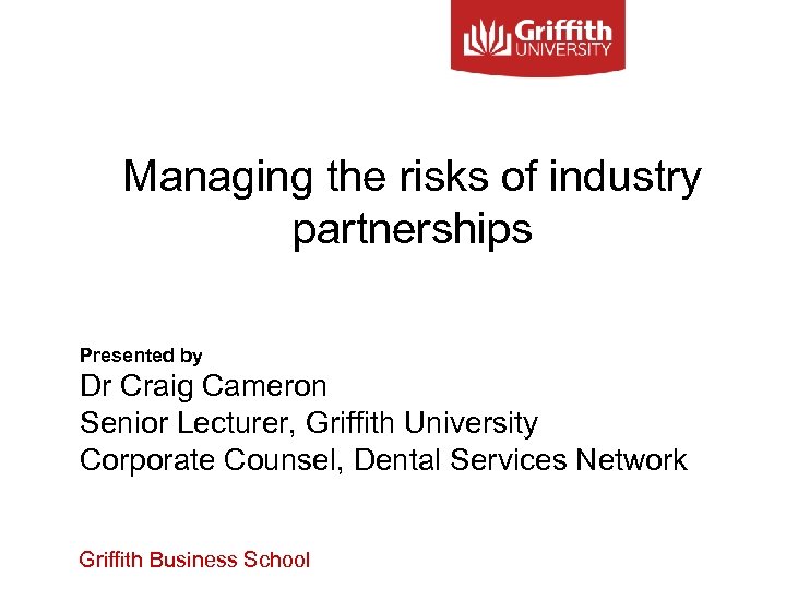 Managing the risks of industry partnerships Presented by Dr Craig Cameron Senior Lecturer, Griffith