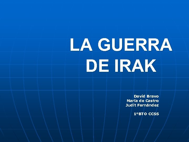 LA GUERRA DE IRAK David Bravo María de Castro Judit Fernández 1ºBTO CCSS 