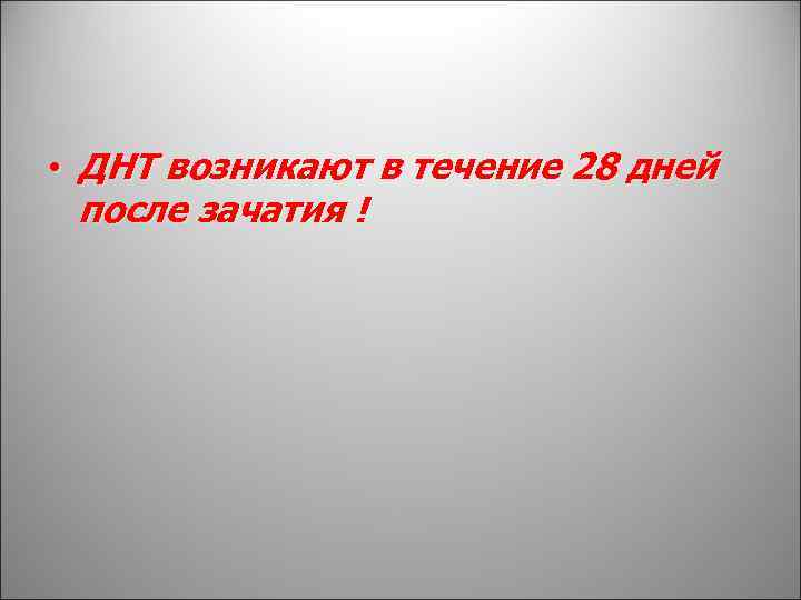  • ДНТ возникают в течение 28 дней после зачатия ! 