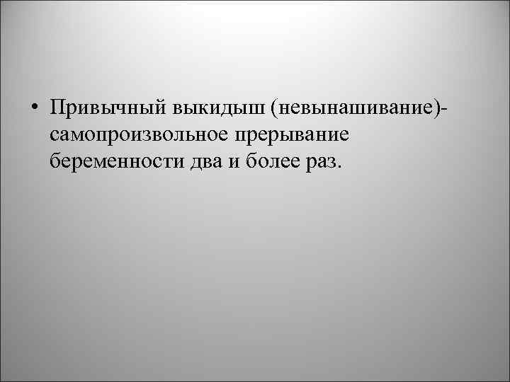  • Привычный выкидыш (невынашивание) самопроизвольное прерывание беременности два и более раз. 